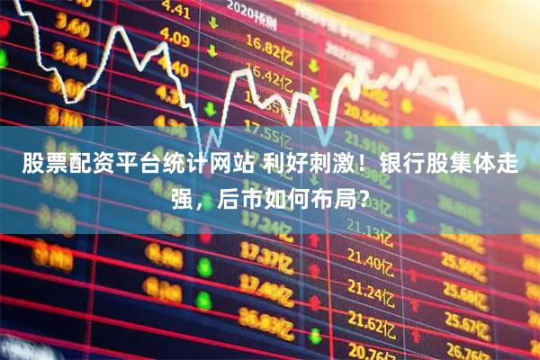 股票配资平台统计网站 利好刺激！银行股集体走强，后市如何布局？