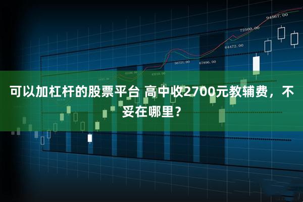 可以加杠杆的股票平台 高中收2700元教辅费，不妥在哪里？