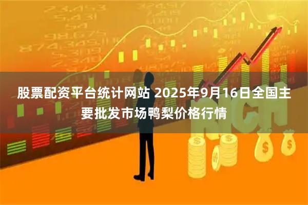 股票配资平台统计网站 2025年9月16日全国主要批发市场鸭梨价格行情