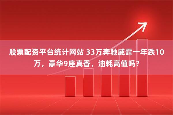 股票配资平台统计网站 33万奔驰威霆一年跌10万，豪华9座真香，油耗高值吗？