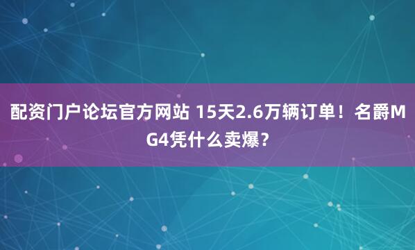 配资门户论坛官方网站 15天2.6万辆订单！名爵MG4凭什么卖爆？