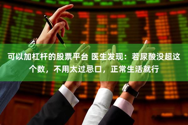 可以加杠杆的股票平台 医生发现：若尿酸没超这个数，不用太过忌口，正常生活就行