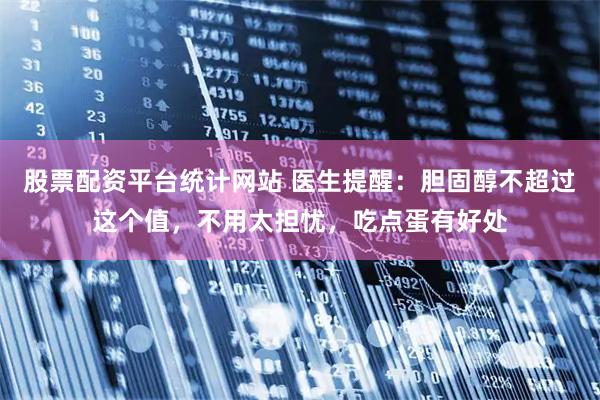 股票配资平台统计网站 医生提醒：胆固醇不超过这个值，不用太担忧，吃点蛋有好处