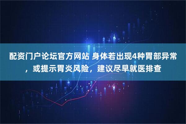 配资门户论坛官方网站 身体若出现4种胃部异常，或提示胃炎风险，建议尽早就医排查