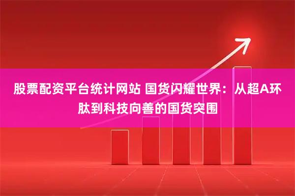 股票配资平台统计网站 国货闪耀世界：从超A环肽到科技向善的国货突围