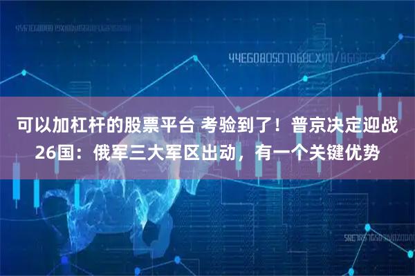可以加杠杆的股票平台 考验到了！普京决定迎战26国：俄军三大军区出动，有一个关键优势