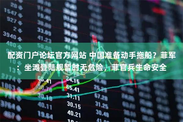 配资门户论坛官方网站 中国准备动手拖船？菲军：坐滩登陆舰暂时无危险，菲官兵生命安全