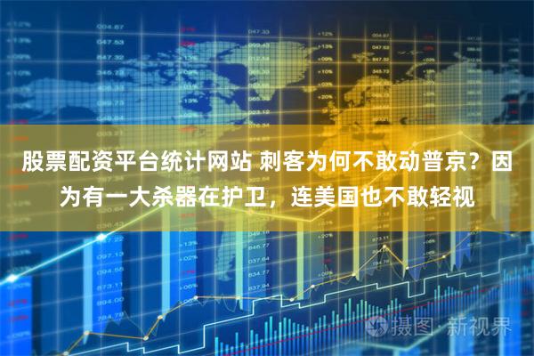 股票配资平台统计网站 刺客为何不敢动普京？因为有一大杀器在护卫，连美国也不敢轻视