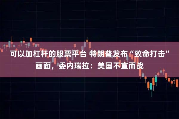 可以加杠杆的股票平台 特朗普发布“致命打击”画面，委内瑞拉：美国不宣而战