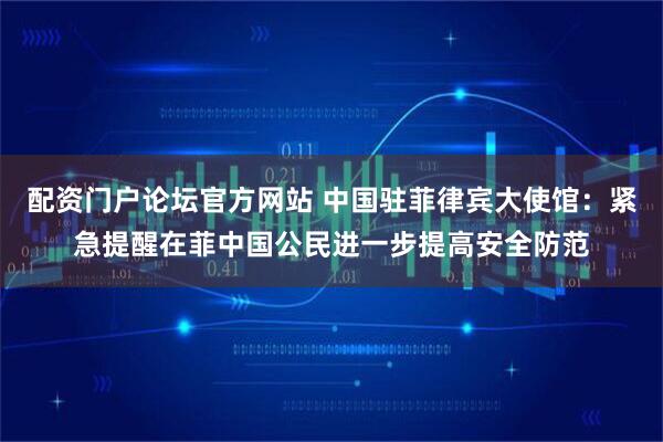 配资门户论坛官方网站 中国驻菲律宾大使馆：紧急提醒在菲中国公民进一步提高安全防范