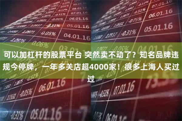 可以加杠杆的股票平台 突然卖不动了？知名品牌违规今停牌，一年多关店超4000家！很多上海人买过
