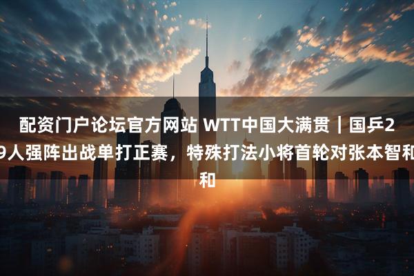 配资门户论坛官方网站 WTT中国大满贯｜国乒29人强阵出战单打正赛，特殊打法小将首轮对张本智和