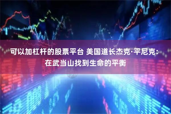 可以加杠杆的股票平台 美国道长杰克·平尼克: 在武当山找到生命的平衡